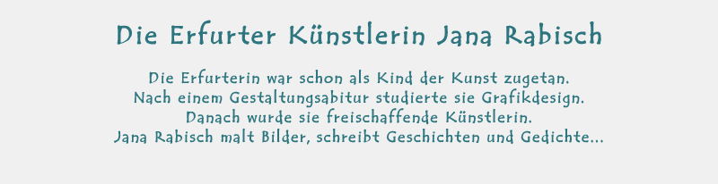 Die Erfurter Knstlerin Jana Rabisch - Die Erfurterin war schon als Kind der Kunst zugetan. Nach einem Gestaltungsabitur studierte sie Grafikdesign. Danach wurde sie freischaffende Knstlerin. Jana Rabisch malt Bilder, schreibt Geschichten und Gedichte...